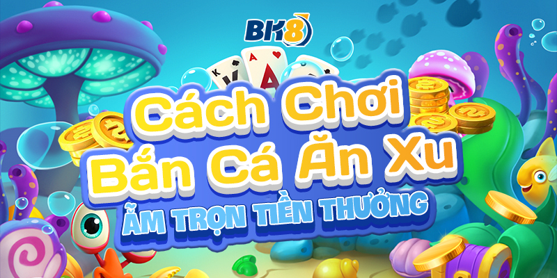 BK8_Cách Chơi Bắn Cá Ăn Xu Ẵm Trọn Tiền Thưởng